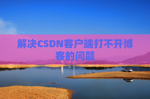 解决CSDN客户端打不开博客的问题 解决CSDN客户端打不开博客的问题
