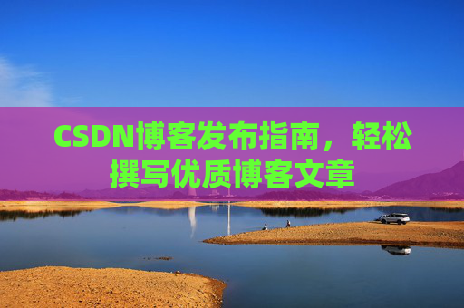 CSDN博客发布指南,轻松撰写优质博客文章